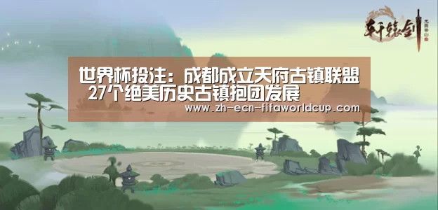 世界杯投注：成都成立天府古镇联盟 27个绝美历史古镇抱团发展