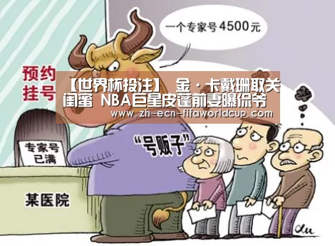 【世界杯投注】
金·卡戴珊取关闺蜜 NBA巨星皮蓬前妻曝侃爷深夜有此习惯