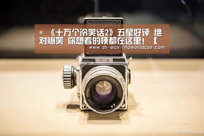 *
《十万个冷笑话2》五星好评 绝对爆笑 你想看的梗都在这里！【世界杯投注】