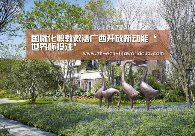 国际化职教激活广西开放新动能‘世界杯投注’