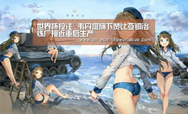 世界杯投注-韦丹塔旗下赞比亚铜冶炼厂接近重启生产(图4) 世界杯投注