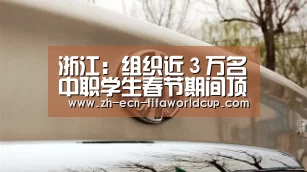 浙江：组织近３万名中职学生春节期间顶岗实习-世界杯投注