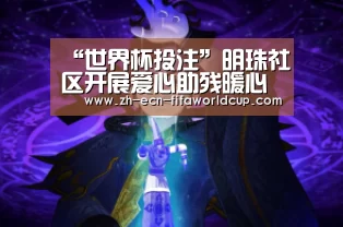 “世界杯投注”明珠社区开展爱心助残暖心行动
