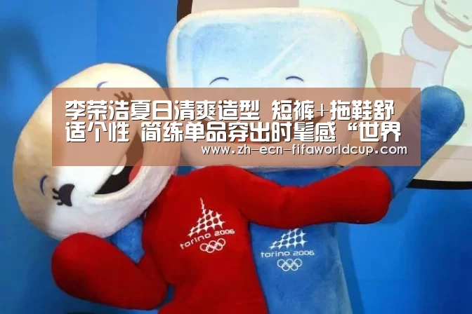 
李荣浩夏日清爽造型 短裤+拖鞋舒适个性 简练单品穿出时髦感“世界杯投注”