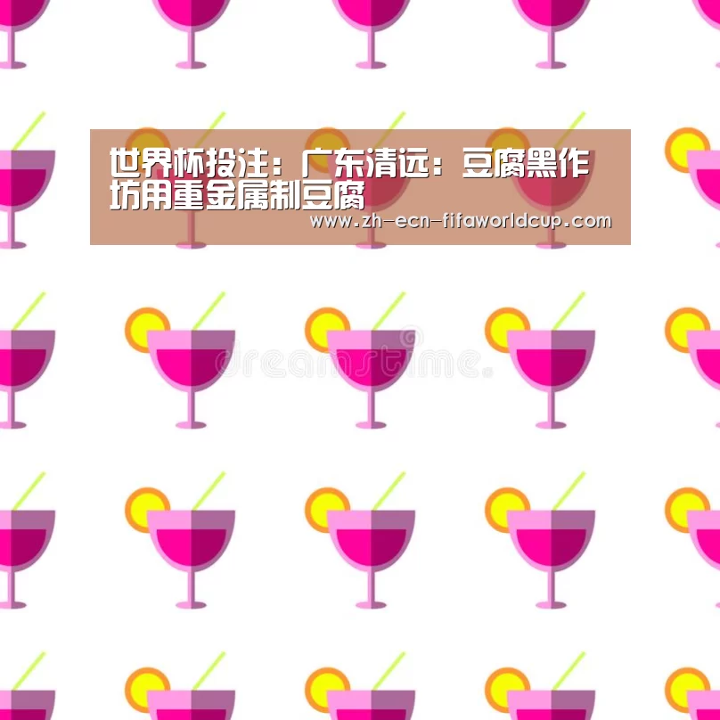 世界杯投注：广东清远：豆腐黑作坊用重金属制豆腐